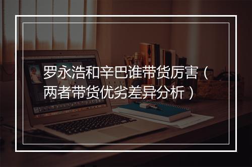 罗永浩和辛巴谁带货厉害（两者带货优劣差异分析）