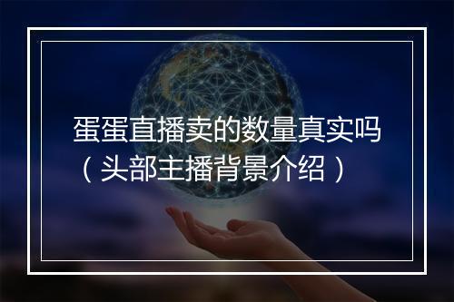 蛋蛋直播卖的数量真实吗（头部主播背景介绍）