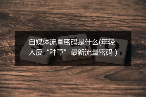 自媒体流量密码是什么(年轻人反“种草”最新流量密码）