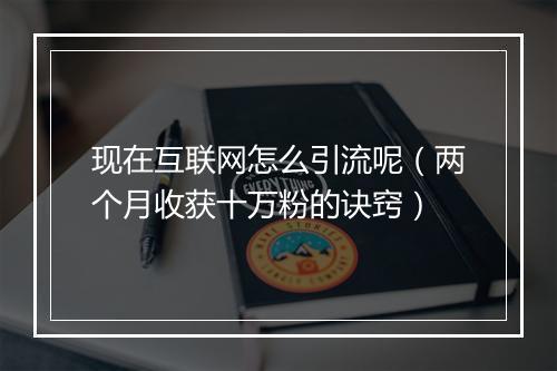 现在互联网怎么引流呢（两个月收获十万粉的诀窍）
