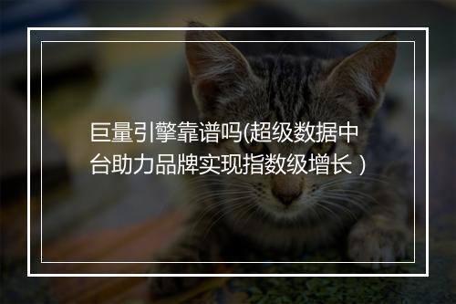 巨量引擎靠谱吗(超级数据中台助力品牌实现指数级增长）