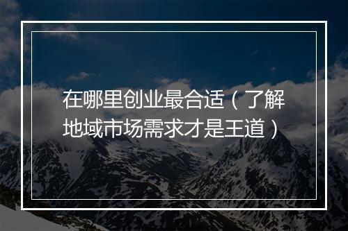 在哪里创业最合适（了解地域市场需求才是王道）