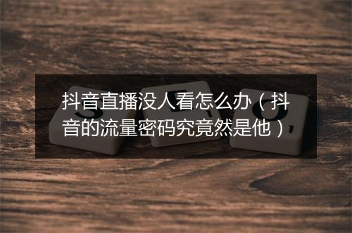 抖音直播没人看怎么办（抖音的流量密码究竟然是他）