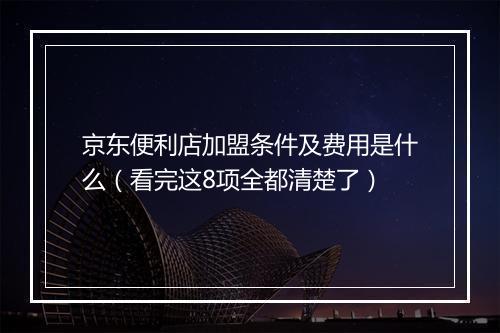 京东便利店加盟条件及费用是什么（看完这8项全都清楚了）