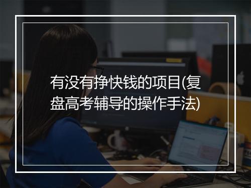 有没有挣快钱的项目(复盘高考辅导的操作手法)