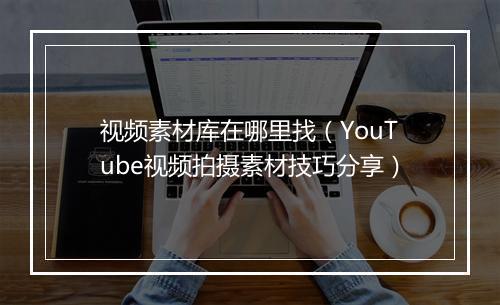 视频素材库在哪里找（YouTube视频拍摄素材技巧分享）