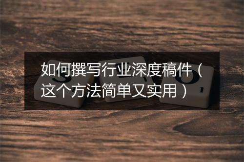 如何撰写行业深度稿件（这个方法简单又实用）