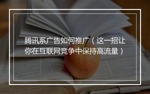 腾讯系广告如何推广（这一招让你在互联网竞争中保持高流量）