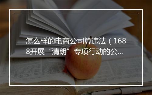 怎么样的电商公司算违法（1688开展“清朗”专项行动的公告）