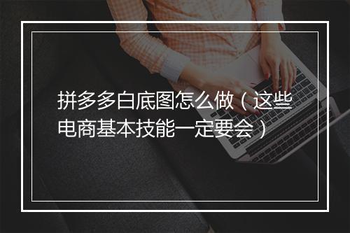拼多多白底图怎么做（这些电商基本技能一定要会）