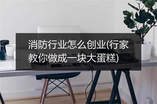 消防行业怎么创业(行家教你做成一块大蛋糕)