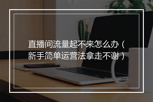 直播间流量起不来怎么办（新手简单运营法拿走不谢）
