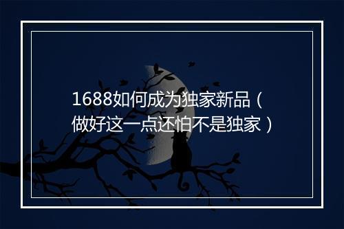 1688如何成为独家新品（做好这一点还怕不是独家）