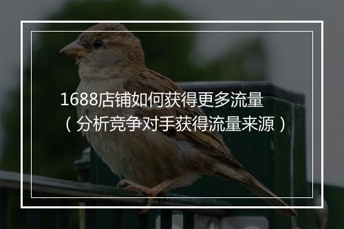 1688店铺如何获得更多流量（分析竞争对手获得流量来源）