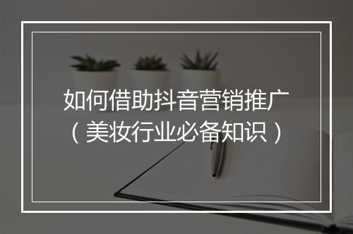 如何借助抖音营销推广（美妆行业必备知识）