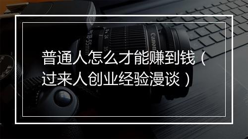 普通人怎么才能赚到钱（过来人创业经验漫谈）