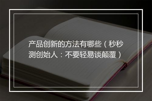 产品创新的方法有哪些（秒秒测创始人：不要轻易谈颠覆）