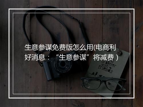 生意参谋免费版怎么用(电商利好消息：“生意参谋”将减费）