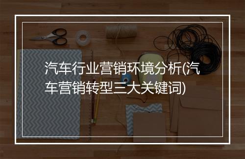 汽车行业营销环境分析(汽车营销转型三大关键词)