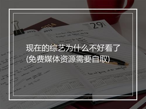 现在的综艺为什么不好看了(免费媒体资源需要自取)
