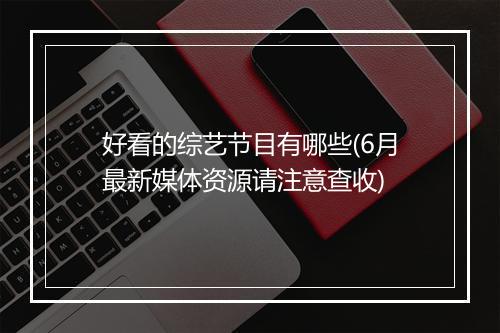 好看的综艺节目有哪些(6月最新媒体资源请注意查收)
