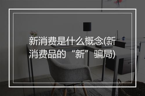 新消费是什么概念(新消费品的“新”骗局)