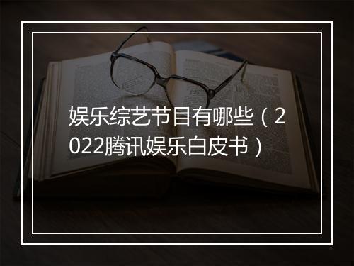 娱乐综艺节目有哪些（2022腾讯娱乐白皮书）