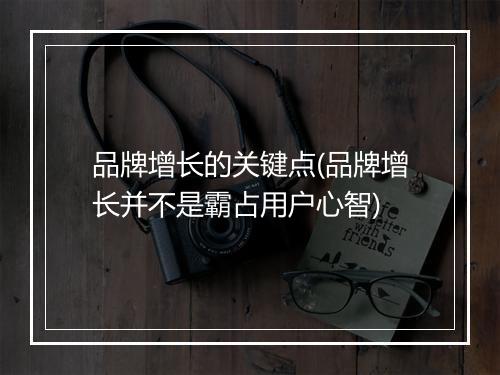 品牌增长的关键点(品牌增长并不是霸占用户心智)
