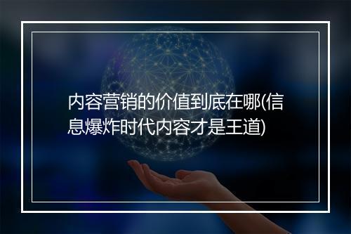 内容营销的价值到底在哪(信息爆炸时代内容才是王道)