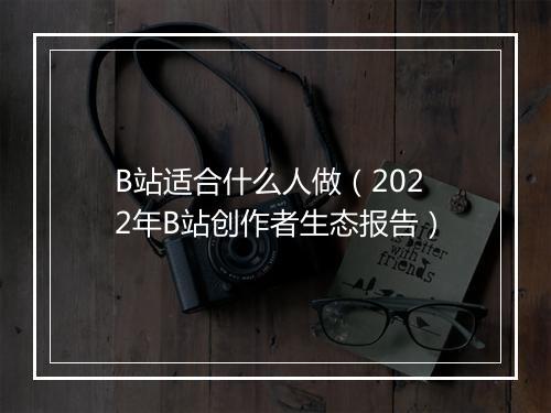 B站适合什么人做（2022年B站创作者生态报告）