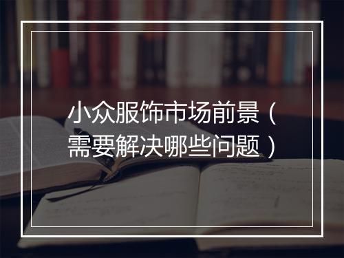 小众服饰市场前景（需要解决哪些问题）