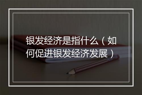 银发经济是指什么（如何促进银发经济发展）