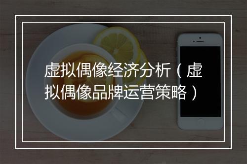 虚拟偶像经济分析（虚拟偶像品牌运营策略）