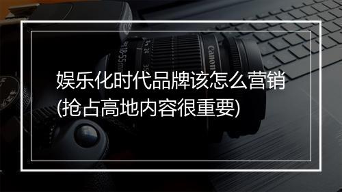 娱乐化时代品牌该怎么营销(抢占高地内容很重要)
