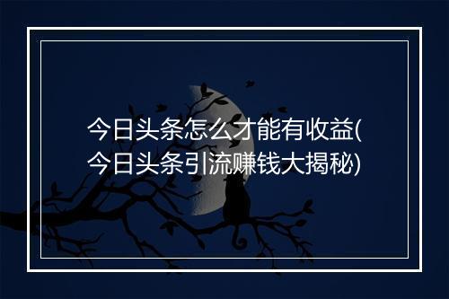 今日头条怎么才能有收益(今日头条引流赚钱大揭秘)