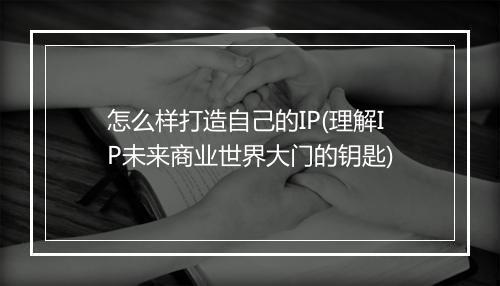 怎么样打造自己的IP(理解IP未来商业世界大门的钥匙)