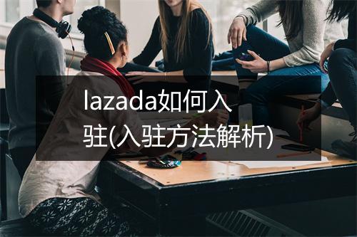 lazada如何入驻(入驻方法解析)