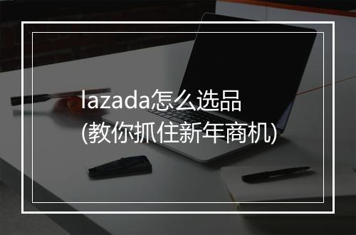 lazada怎么选品(教你抓住新年商机)
