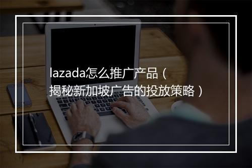 lazada怎么推广产品（揭秘新加坡广告的投放策略）