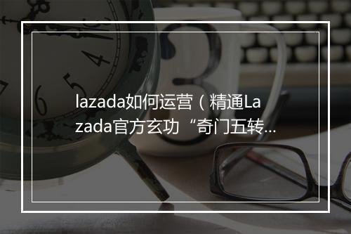 lazada如何运营（精通Lazada官方玄功“奇门五转”)