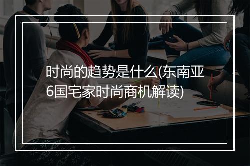 时尚的趋势是什么(东南亚6国宅家时尚商机解读)