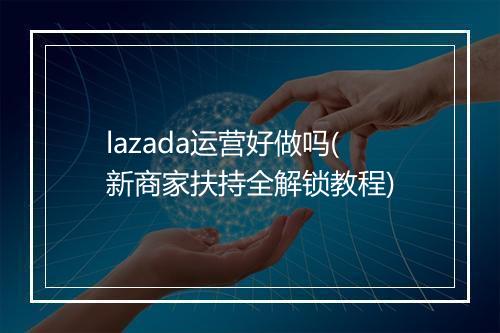 lazada运营好做吗(新商家扶持全解锁教程)
