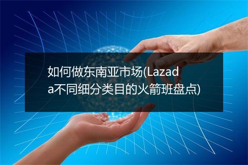 如何做东南亚市场(Lazada不同细分类目的火箭班盘点)