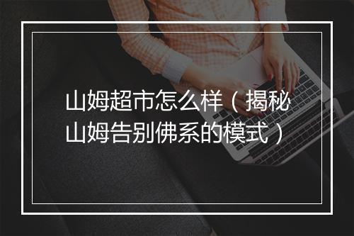 山姆超市怎么样（揭秘山姆告别佛系的模式）