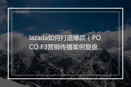lazada如何打造爆款（POCO F3营销传播案例复盘）