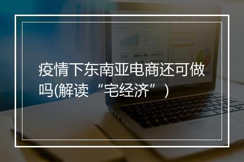疫情下东南亚电商还可做吗(解读“宅经济”)