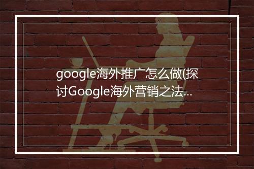 google海外推广怎么做(探讨Google海外营销之法)