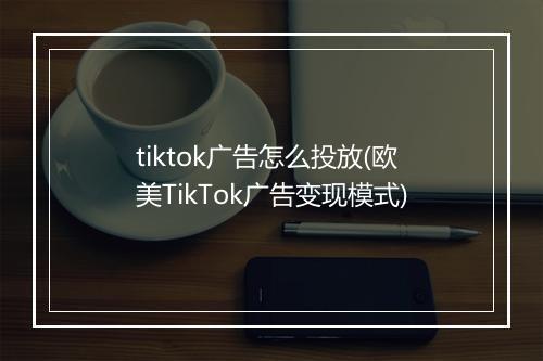 tiktok广告怎么投放(欧美TikTok广告变现模式)