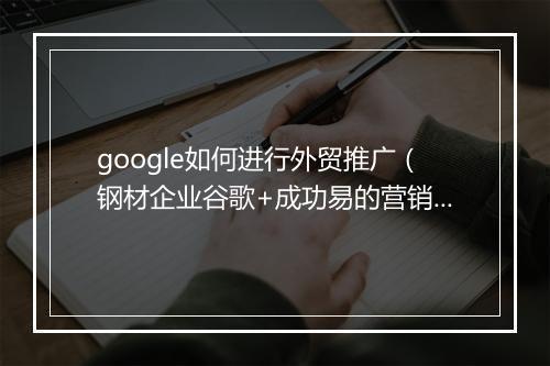google如何进行外贸推广（钢材企业谷歌+成功易的营销模式）
