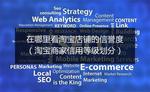 在哪里看淘宝店铺的信誉度（淘宝商家信用等级划分）